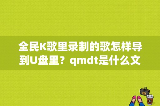 全民K歌里录制的歌怎样导到U盘里？qmdt是什么文件
