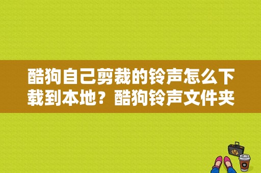 酷狗自己剪裁的铃声怎么下载到本地？酷狗铃声文件夹