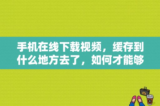 手机在线下载视频，缓存到什么地方去了，如何才能够看到？影视大全下载的视频在哪个文件夹