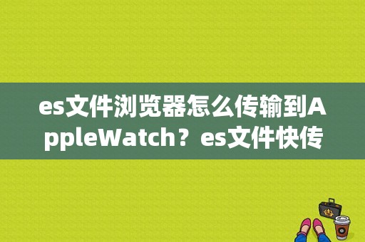 es文件浏览器怎么传输到AppleWatch？es文件快传