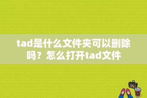 tad是什么文件夹可以删除吗？怎么打开tad文件
