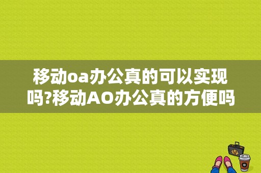 移动oa办公真的可以实现吗?移动AO办公真的方便吗？oa招标文件