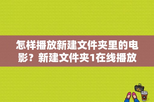 怎样播放新建文件夹里的电影？新建文件夹1在线播放-图1