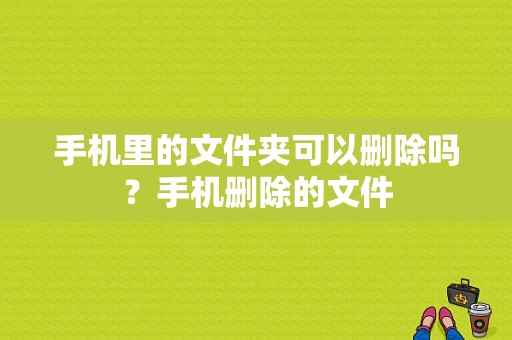 手机里的文件夹可以删除吗？手机删除的文件