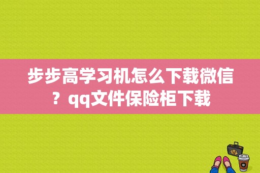 步步高学习机怎么下载微信？qq文件保险柜下载