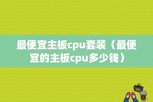 最便宜主板cpu套装（最便宜的主板cpu多少钱）-图1