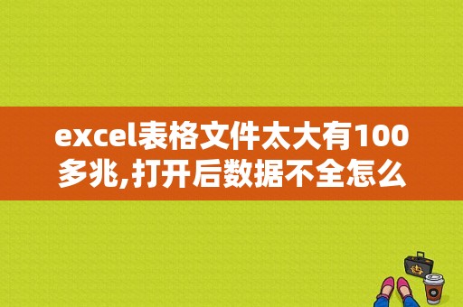 excel表格文件太大有100多兆,打开后数据不全怎么，问有没方法能完全读取里面的数据？读取大文件