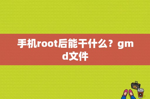 手机root后能干什么？gmd文件