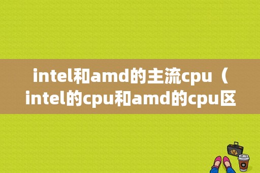 intel和amd的主流cpu（intel的cpu和amd的cpu区别）