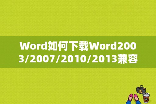 Word如何下载Word2003/2007/2010/2013兼容包？office2007文件格式兼容包