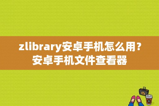 zlibrary安卓手机怎么用？安卓手机文件查看器
