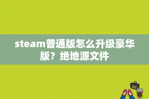 steam普通版怎么升级豪华版？绝地源文件-图1