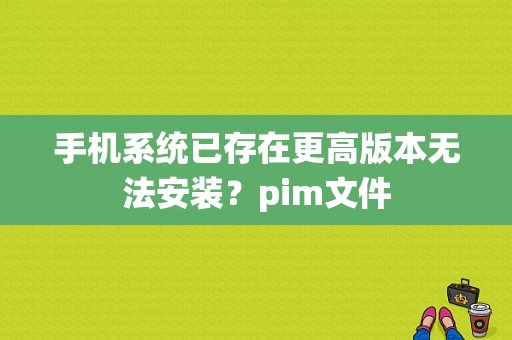 手机系统已存在更高版本无法安装？pim文件