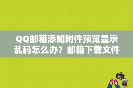 QQ邮箱添加附件预览显示乱码怎么办？邮箱下载文件名乱码