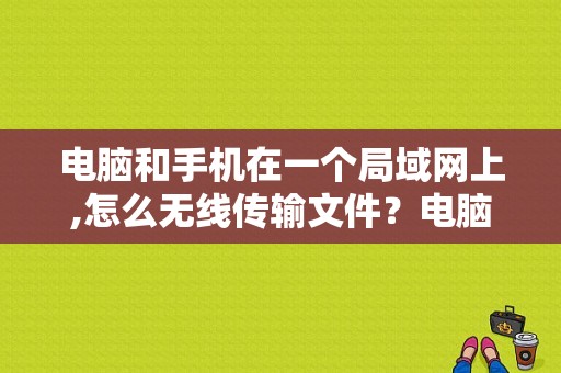 电脑和手机在一个局域网上,怎么无线传输文件？电脑对电脑秒传大文件