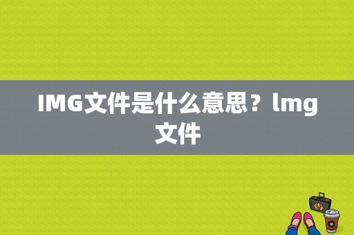 IMG文件是什么意思？lmg文件-图1