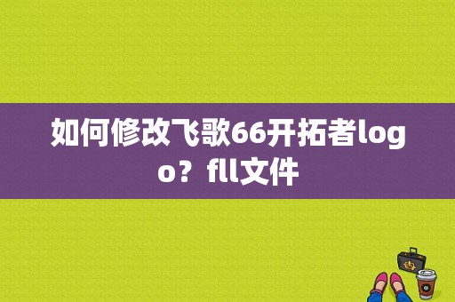 如何修改飞歌66开拓者logo？fll文件
