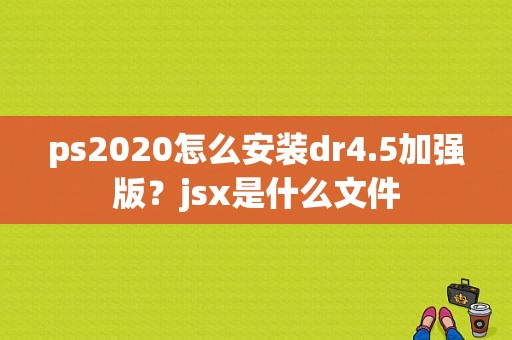 ps2020怎么安装dr4.5加强版？jsx是什么文件
