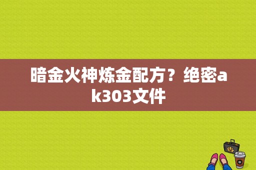 暗金火神炼金配方？绝密ak303文件