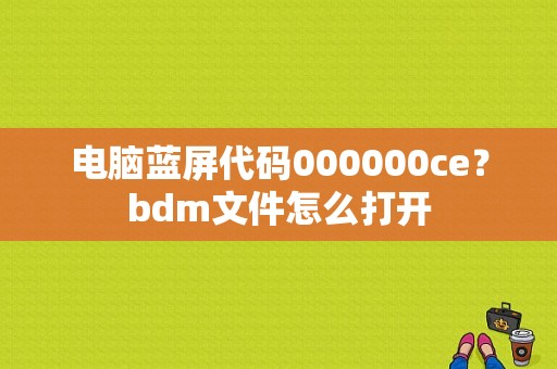 电脑蓝屏代码000000ce？bdm文件怎么打开