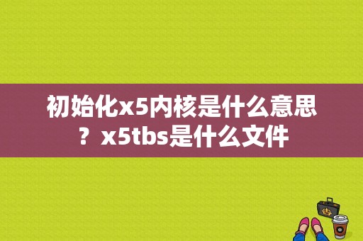 初始化x5内核是什么意思？x5tbs是什么文件