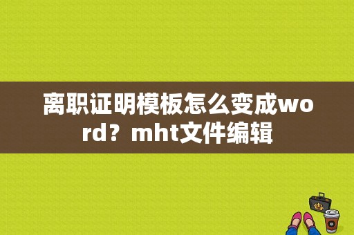离职证明模板怎么变成word？mht文件编辑