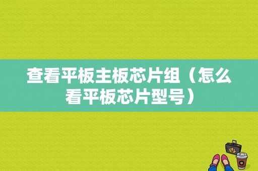 查看平板主板芯片组（怎么看平板芯片型号）