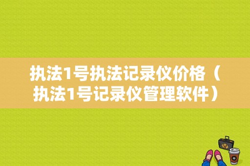 执法1号执法记录仪价格（执法1号记录仪管理软件）