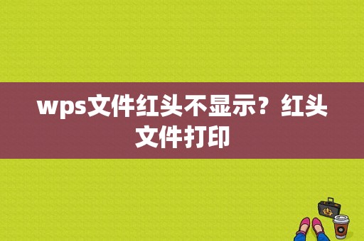 wps文件红头不显示？红头文件打印