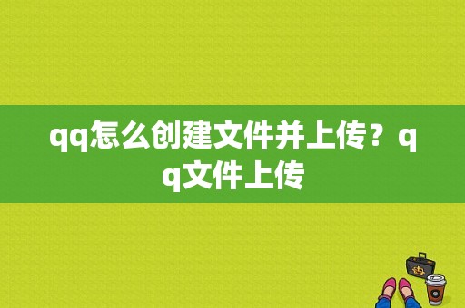 qq怎么创建文件并上传？qq文件上传