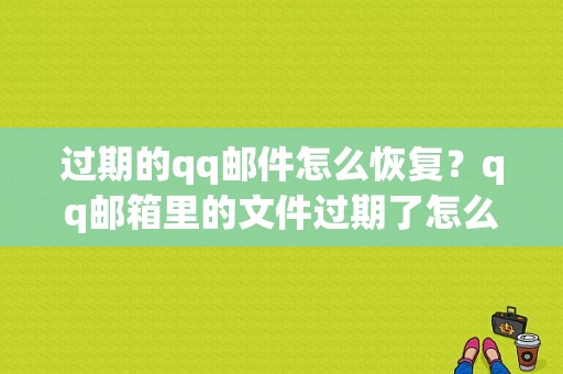 过期的qq邮件怎么恢复？qq邮箱里的文件过期了怎么办