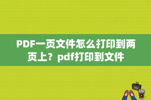 PDF一页文件怎么打印到两页上？pdf打印到文件