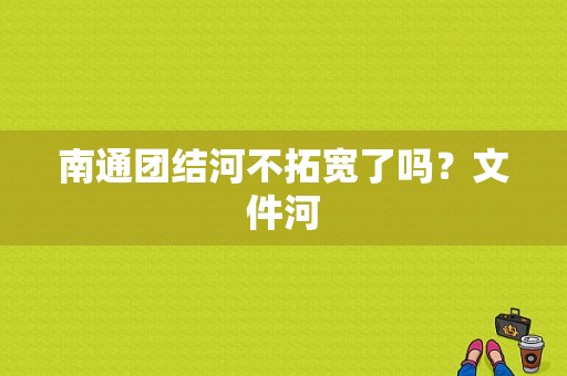 南通团结河不拓宽了吗？文件河
