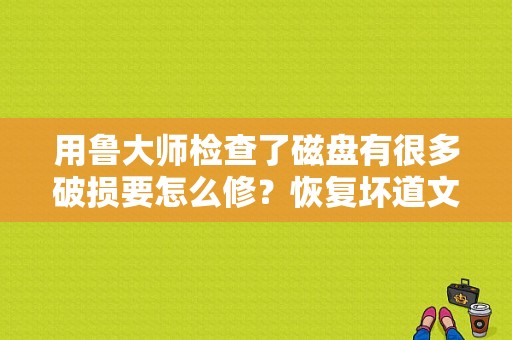 用鲁大师检查了磁盘有很多破损要怎么修？恢复坏道文件