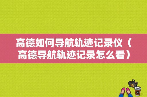 高德如何导航轨迹记录仪（高德导航轨迹记录怎么看）