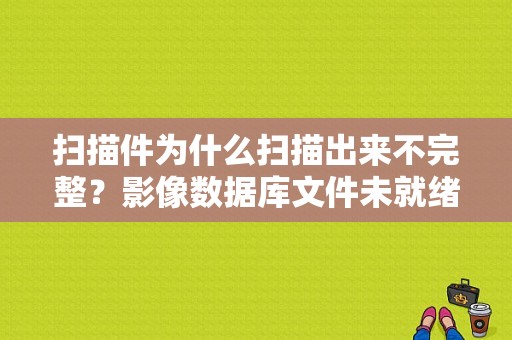 扫描件为什么扫描出来不完整？影像数据库文件未就绪