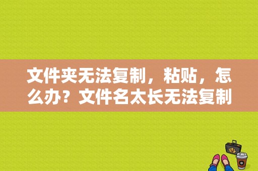 文件夹无法复制，粘贴，怎么办？文件名太长无法复制