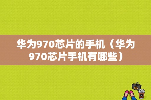 华为970芯片的手机（华为970芯片手机有哪些）