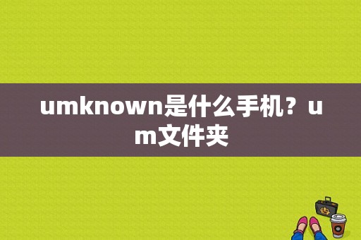 umknown是什么手机？um文件夹