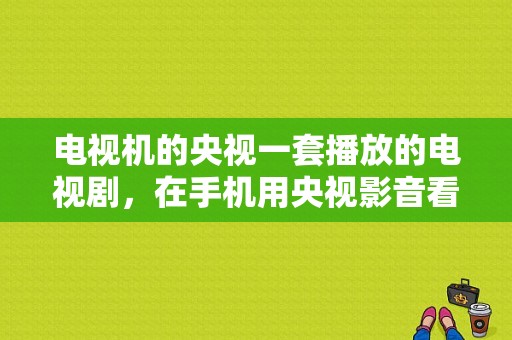 电视机的央视一套播放的电视剧，在手机用央视影音看不了？央视影音缓存文件在哪