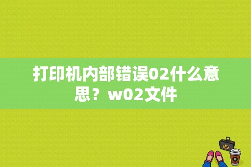 打印机内部错误02什么意思？w02文件