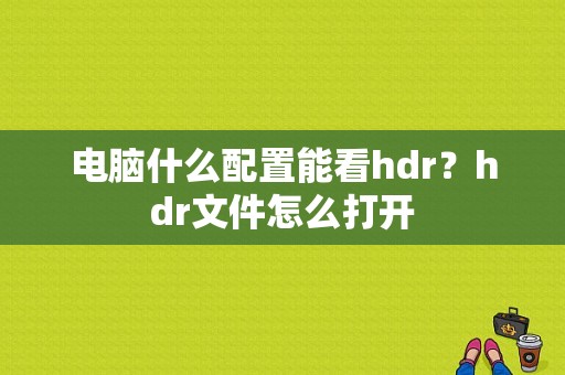 电脑什么配置能看hdr？hdr文件怎么打开
