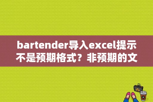 bartender导入excel提示不是预期格式？非预期的文件格式-图1