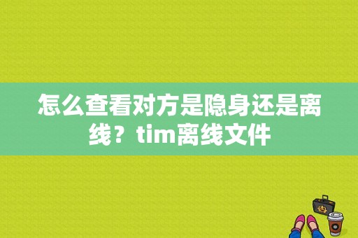 怎么查看对方是隐身还是离线？tim离线文件