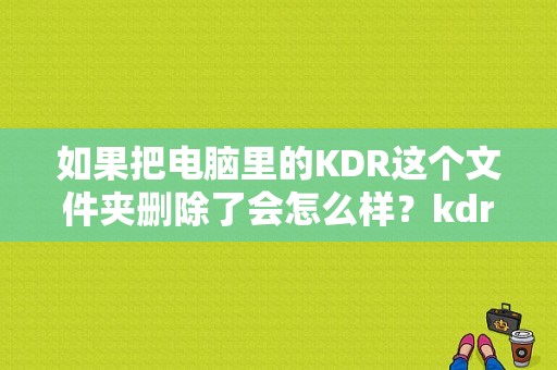 如果把电脑里的KDR这个文件夹删除了会怎么样？kdr文件夹