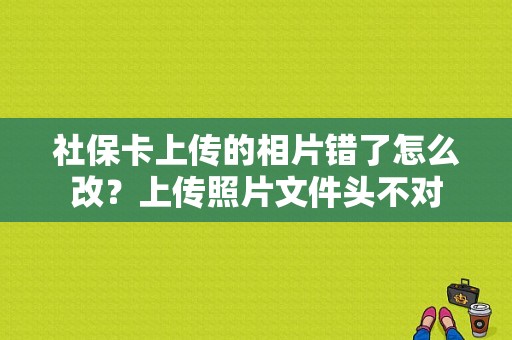 社保卡上传的相片错了怎么改？上传照片文件头不对