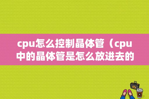 cpu怎么控制晶体管（cpu中的晶体管是怎么放进去的）
