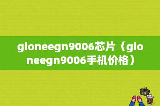 gioneegn9006芯片（gioneegn9006手机价格）