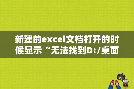 新建的excel文档打开的时候显示“无法找到D:/桌面/新建。xls。请检查文件名的拼写，并检查文件位置是否正？请检查文件名的拼写