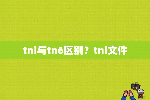 tni与tn6区别？tni文件